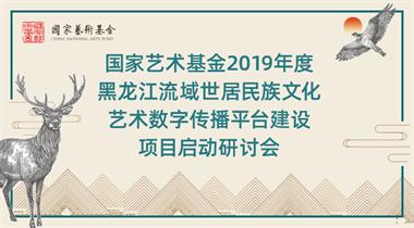 2019年度国家艺术基金《黑龙江流域世居民族文化艺术数字传播展示平台建设》项目启动研讨会
