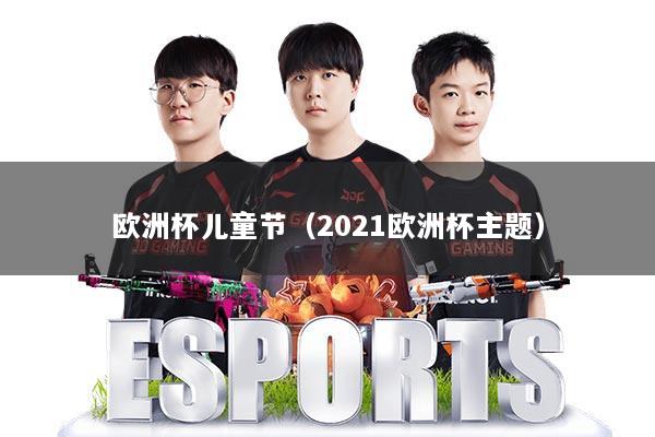 欧洲杯儿童节（2021欧洲杯主题）