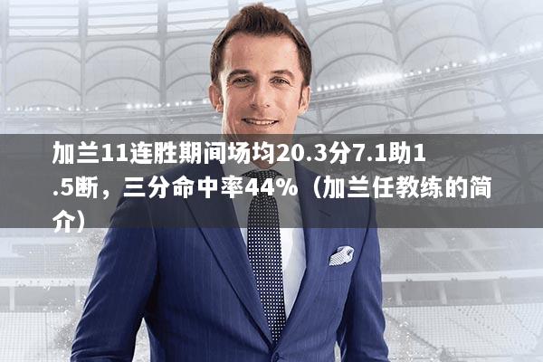 加兰11连胜期间场均20.3分7.1助1.5断，三分命中率44%（加兰任教练的简介）