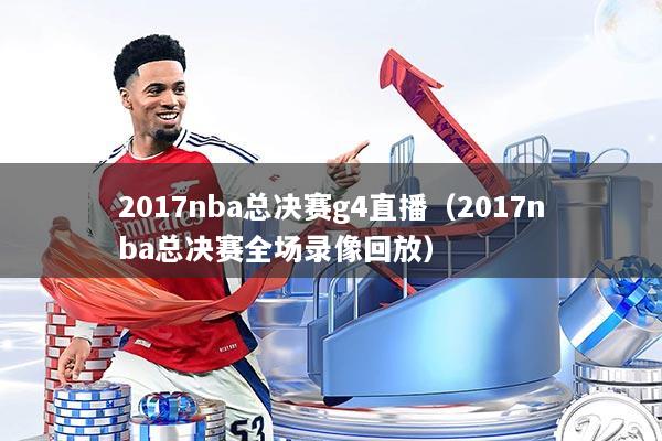 2017nba总决赛g4直播（2017nba总决赛全场录像回放）
