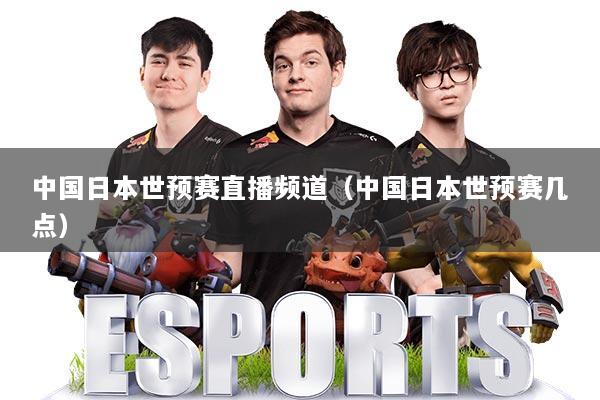 中国日本世预赛直播频道（中国日本世预赛几点）