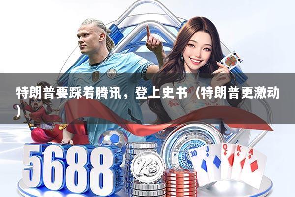 特朗普要踩着腾讯,登上史书(特朗普更激动)