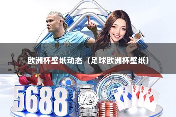 欧洲杯壁纸动态(足球欧洲杯壁纸)