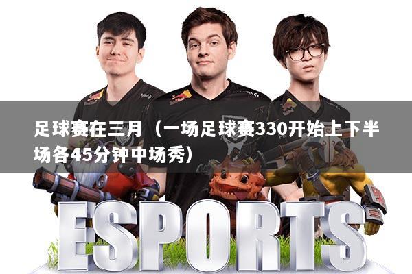 足球赛在三月（一场足球赛330开始上下半场各45分钟中场秀）