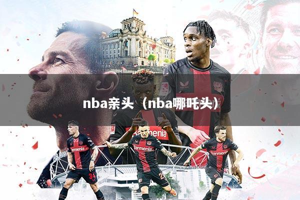 nba亲头（nba哪吒头）