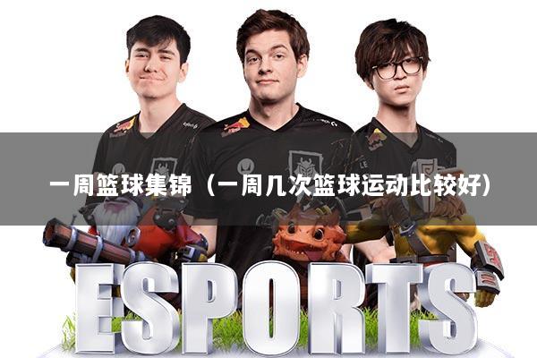 一周篮球集锦（一周几次篮球运动比较好）