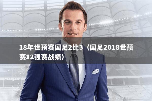 18年世预赛国足2比3（国足2018世预赛12强赛战绩）