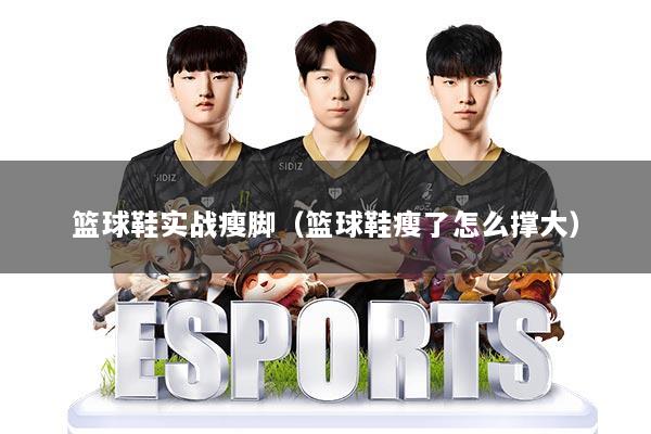 篮球鞋实战瘦脚（篮球鞋瘦了怎么撑大）