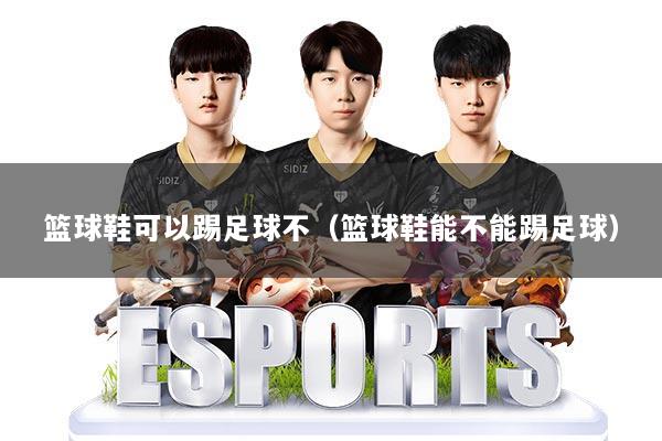 篮球鞋可以踢足球不（篮球鞋能不能踢足球）