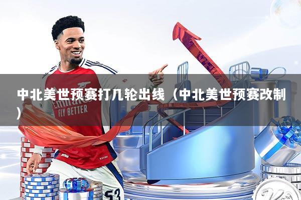 中北美世预赛打几轮出线(中北美世预赛改制)