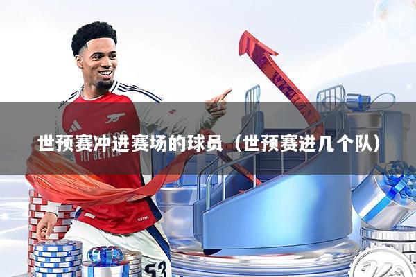 世预赛冲进赛场的球员(世预赛进几个队)