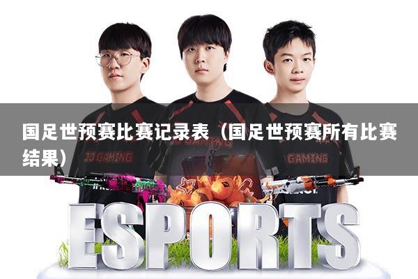 国足世预赛比赛记录表（国足世预赛所有比赛结果）
