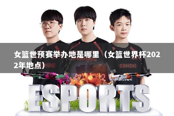女篮世预赛举办地是哪里（女篮世界杯2022年地点）
