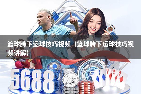 篮球胯下运球技巧视频(篮球胯下运球技巧视频讲解)