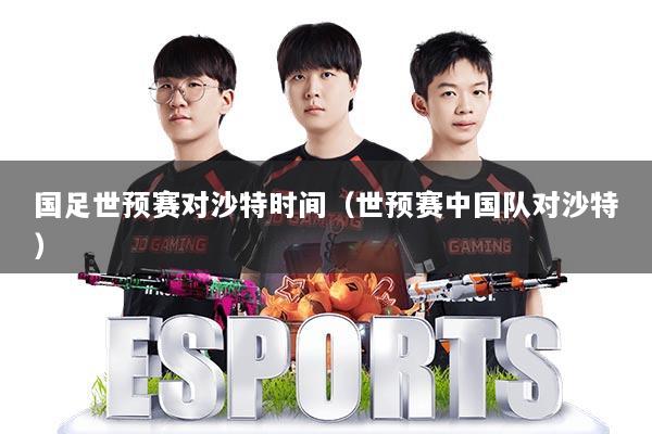 国足世预赛对沙特时间（世预赛中国队对沙特）