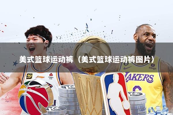 美式篮球运动裤（美式篮球运动裤图片）