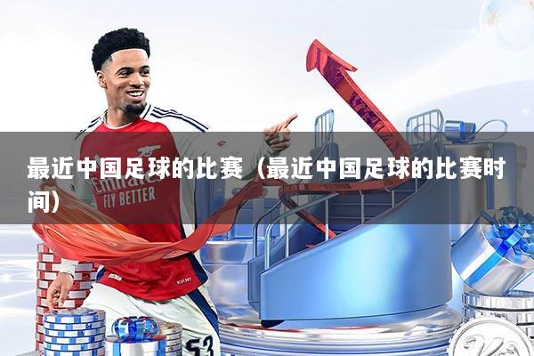 最近中国足球的比赛（最近中国足球的比赛时间）