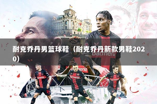 耐克乔丹男篮球鞋（耐克乔丹新款男鞋2020）