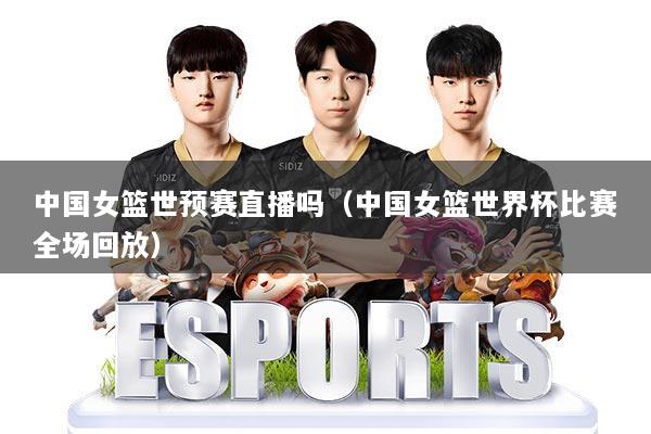 中国女篮世预赛直播吗（中国女篮世界杯比赛全场回放）