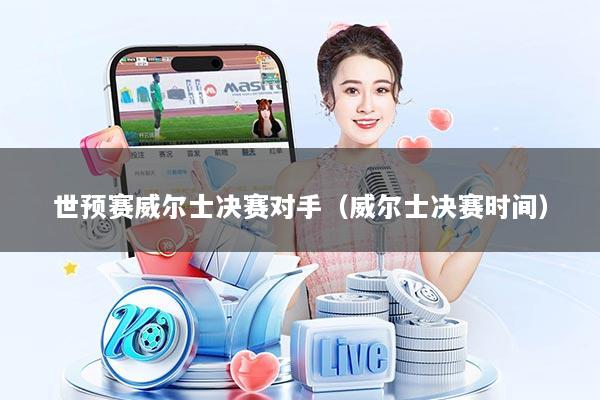 世预赛威尔士决赛对手（威尔士决赛时间）