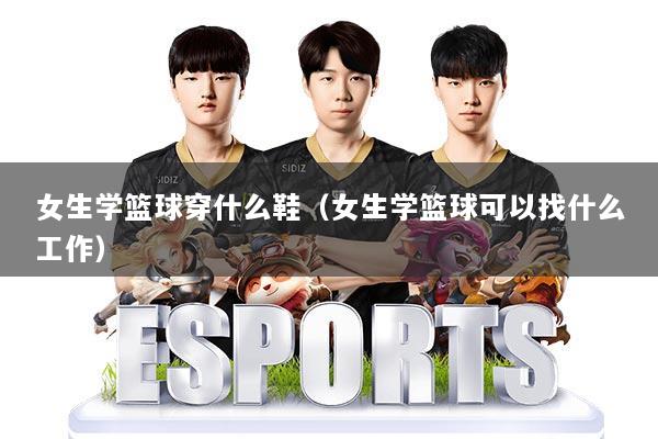 女生学篮球穿什么鞋（女生学篮球可以找什么工作）