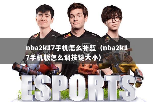 nba2k17手机怎么补篮（nba2k17手机版怎么调按键大小）