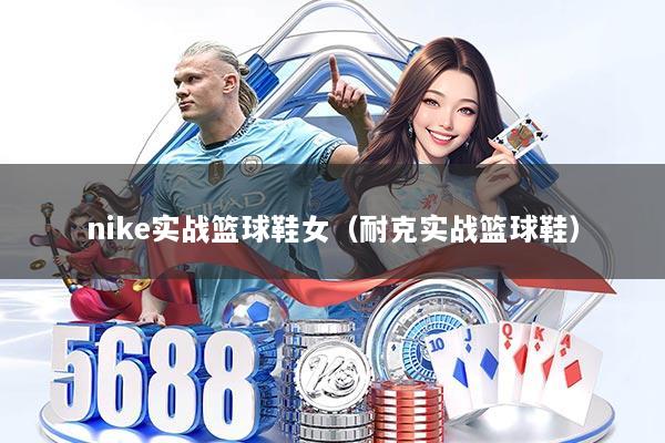 nike实战篮球鞋女（耐克实战篮球鞋）