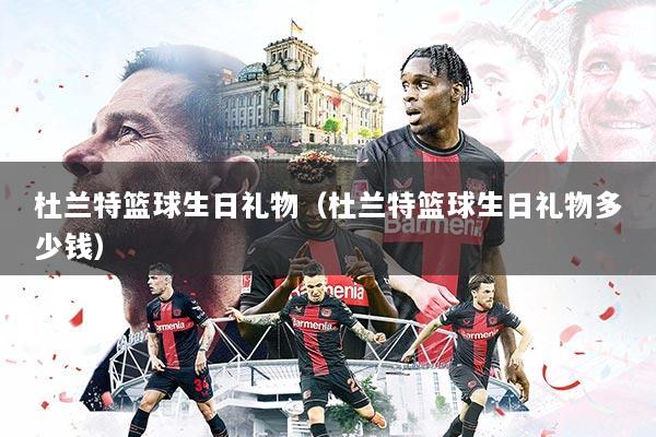 详细阅读:杜兰特篮球生日礼物(杜兰特篮球生日礼物多少钱) 杜兰特篮球生日礼物(杜兰特篮球生日礼物多少钱)