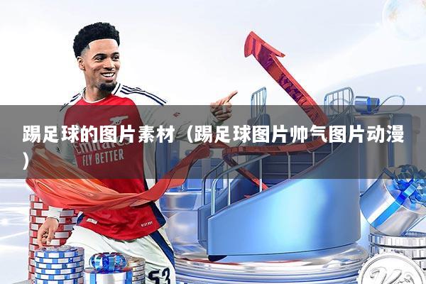 踢足球的图片素材（踢足球图片帅气图片动漫）
