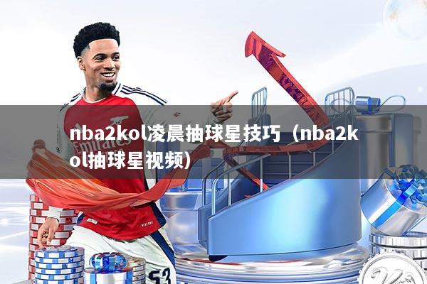 nba2kol凌晨抽球星技巧（nba2kol抽球星视频）