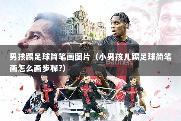 男孩踢足球简笔画图片（小男孩儿踢足球简笔画怎么画步骤?）