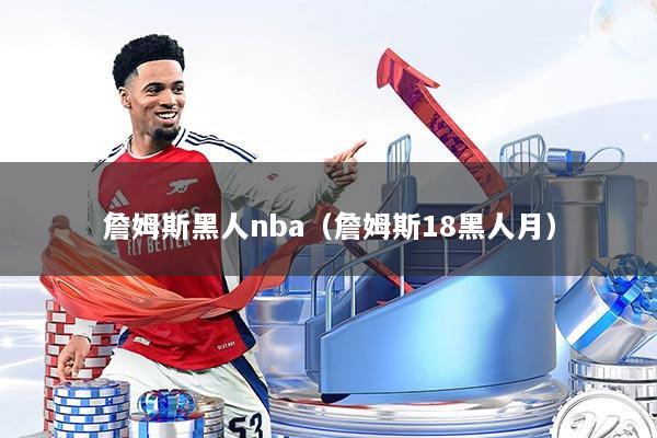 詹姆斯黑人nba（詹姆斯18黑人月）