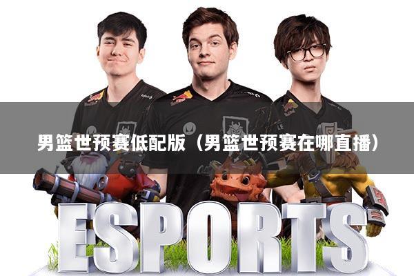 男篮世预赛低配版（男篮世预赛在哪直播）