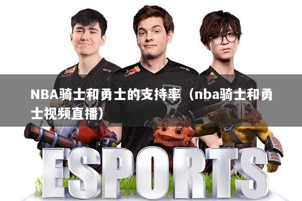 NBA骑士和勇士的支持率（nba骑士和勇士视频直播）