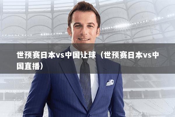 世预赛日本vs中国让球（世预赛日本vs中国直播）