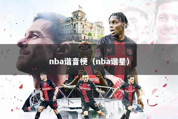 详细阅读:nba谐音梗(nba谐星) nba谐音梗(nba谐星)