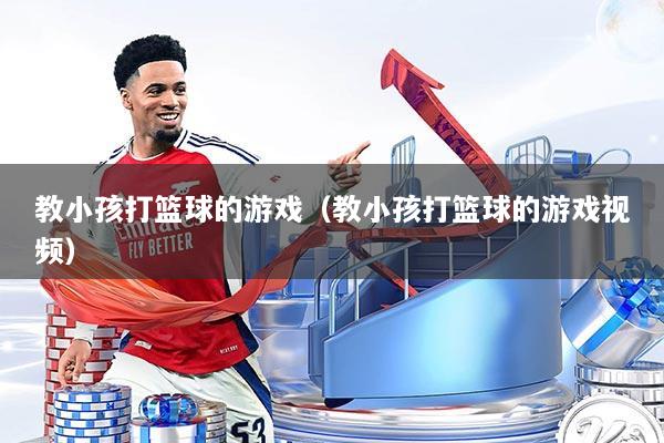详细阅读:教小孩打篮球的游戏(教小孩打篮球的游戏视频) 教小孩打篮球的游戏(教小孩打篮球的游戏视频)