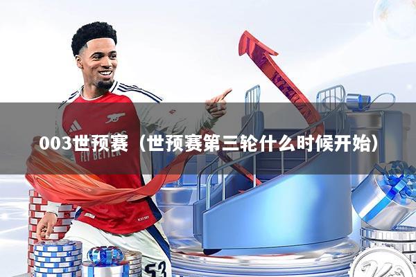详细阅读:003世预赛(世预赛第三轮什么时候开始) 003世预赛(世预赛第三轮什么时候开始)