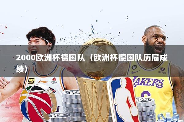 详细阅读:2000欧洲杯德国队(欧洲杯德国队历届成绩) 2000欧洲杯德国队(欧洲杯德国队历届成绩)