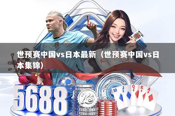 世预赛中国vs日本最新（世预赛中国vs日本集锦）