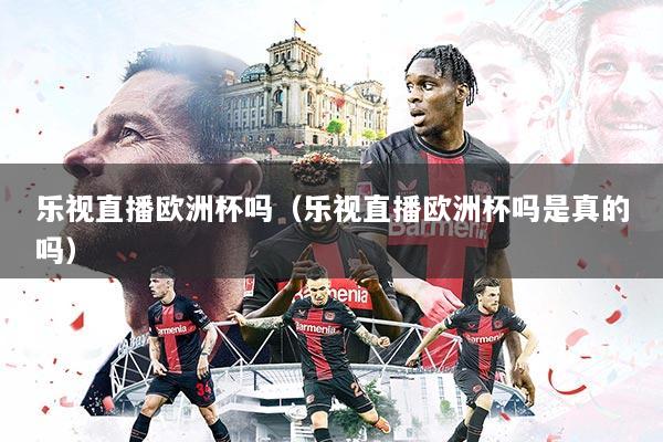 乐视直播欧洲杯吗（乐视直播欧洲杯吗是真的吗）