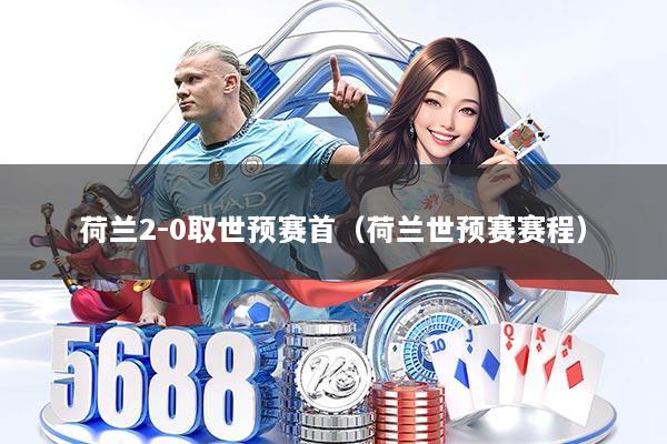 荷兰2-0取世预赛首（荷兰世预赛赛程）