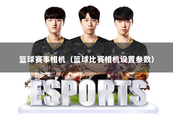 篮球赛事相机（篮球比赛相机设置参数）